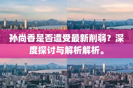 孫尚香是否遭受最新削弱？深度探討與解析解析。