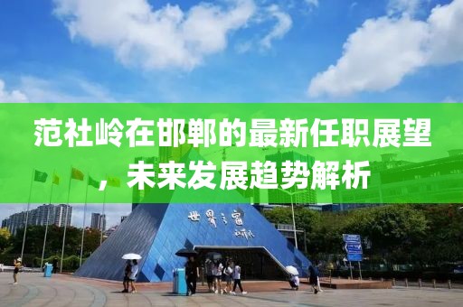 范社嶺在邯鄲的最新任職展望，未來發(fā)展趨勢解析