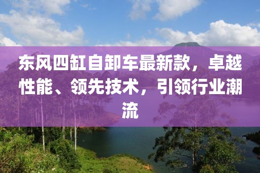 東風(fēng)四缸自卸車最新款，卓越性能、領(lǐng)先技術(shù)，引領(lǐng)行業(yè)潮流