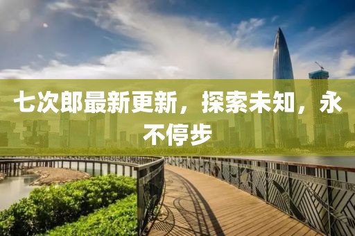 七次郎最新更新，探索未知，永不停步