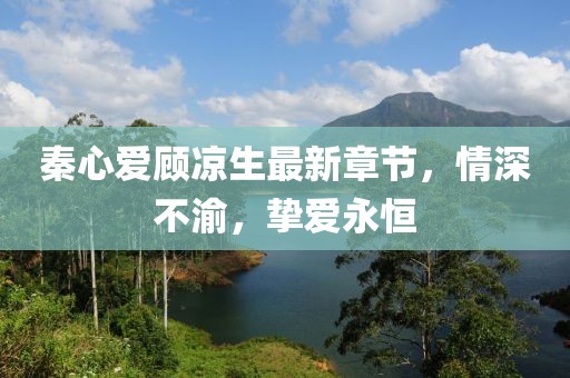 秦心愛顧涼生最新章節(jié)，情深不渝，摯愛永恒