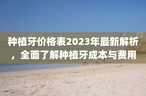 種植牙價(jià)格表2023年最新解析，全面了解種植牙成本與費(fèi)用