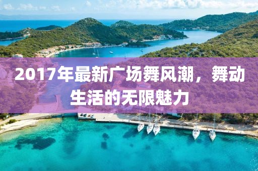 2017年最新廣場(chǎng)舞風(fēng)潮，舞動(dòng)生活的無限魅力