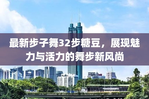 最新步子舞32步糖豆，展現(xiàn)魅力與活力的舞步新風(fēng)尚