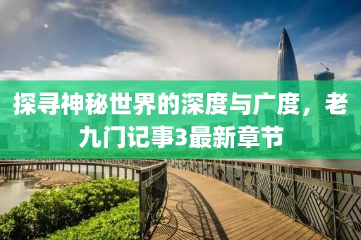 探尋神秘世界的深度與廣度，老九門記事3最新章節(jié)