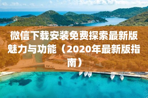微信下載安裝免費(fèi)探索最新版魅力與功能（2020年最新版指南）
