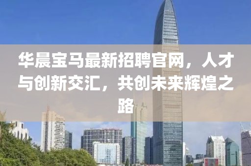 華晨寶馬最新招聘官網(wǎng)，人才與創(chuàng)新交匯，共創(chuàng)未來(lái)輝煌之路