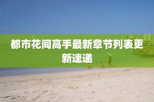 都市花間高手最新章節(jié)列表更新速遞