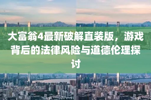 大富翁4最新破解直裝版，游戲背后的法律風(fēng)險(xiǎn)與道德倫理探討