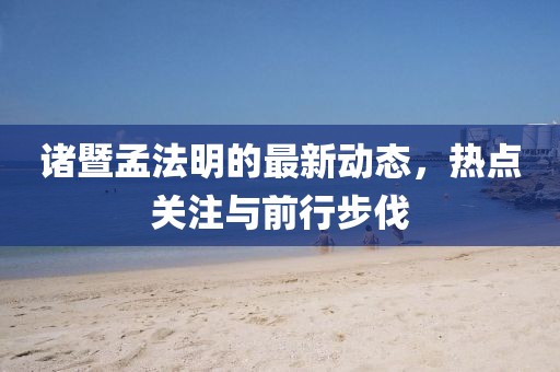 諸暨孟法明的最新動(dòng)態(tài)，熱點(diǎn)關(guān)注與前行步伐