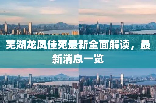 蕪湖龍鳳佳苑最新全面解讀，最新消息一覽