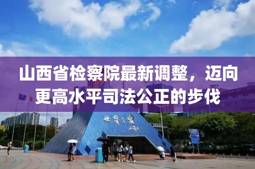 山西省檢察院最新調(diào)整，邁向更高水平司法公正的步伐