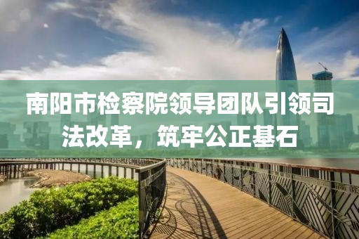 南陽市檢察院領導團隊引領司法改革，筑牢公正基石