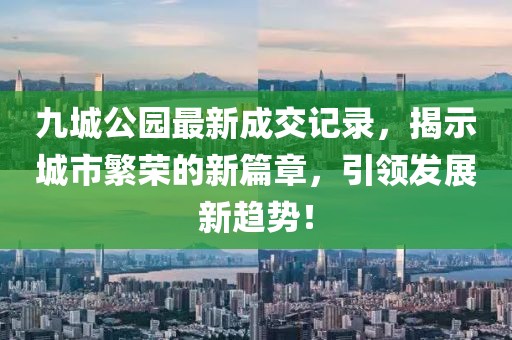 九城公園最新成交記錄，揭示城市繁榮的新篇章，引領(lǐng)發(fā)展新趨勢(shì)！