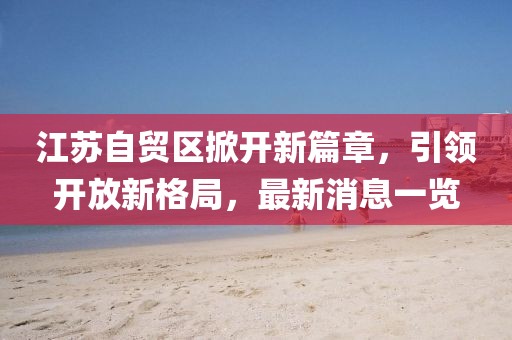 江蘇自貿區(qū)掀開新篇章，引領開放新格局，最新消息一覽