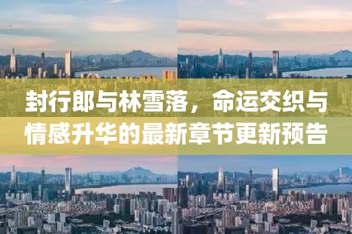 封行郎與林雪落，命運(yùn)交織與情感升華的最新章節(jié)更新預(yù)告