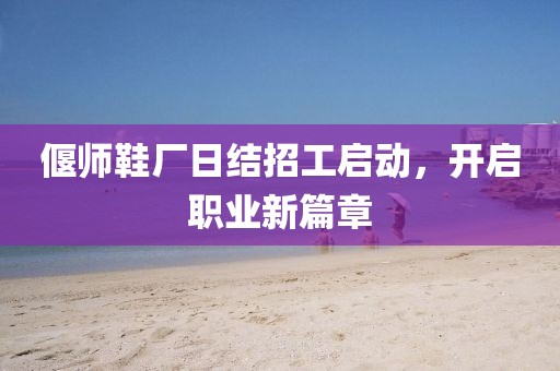 偃師鞋廠日結(jié)招工啟動，開啟職業(yè)新篇章