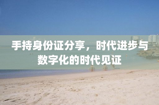 手持身份證分享，時代進步與數字化的時代見證