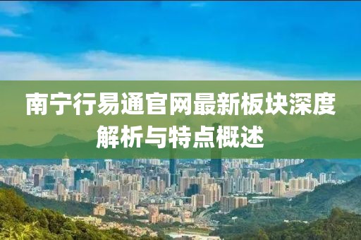 南寧行易通官網(wǎng)最新板塊深度解析與特點(diǎn)概述