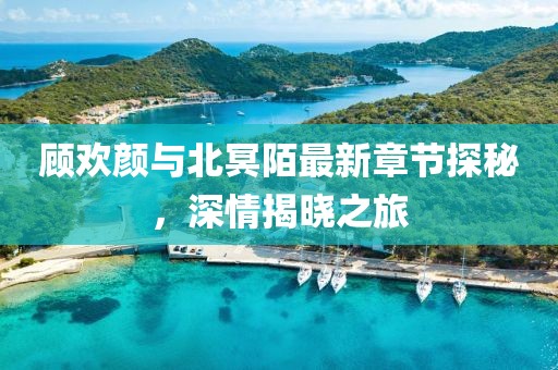 顧歡顏與北冥陌最新章節(jié)探秘，深情揭曉之旅