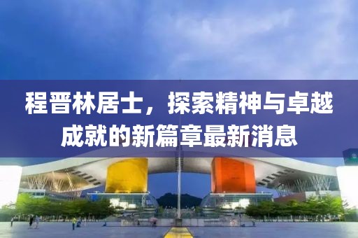 程晉林居士，探索精神與卓越成就的新篇章最新消息