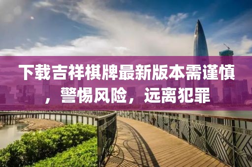 下載吉祥棋牌最新版本需謹(jǐn)慎，警惕風(fēng)險(xiǎn)，遠(yuǎn)離犯罪