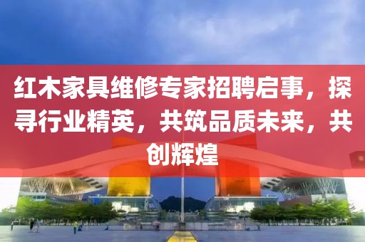 紅木家具維修專家招聘啟事，探尋行業(yè)精英，共筑品質未來，共創(chuàng)輝煌