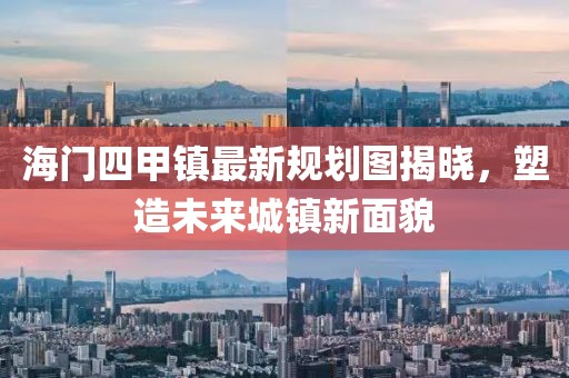 海門四甲鎮(zhèn)最新規(guī)劃圖揭曉，塑造未來城鎮(zhèn)新面貌