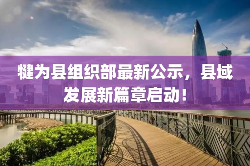 犍為縣組織部最新公示，縣域發(fā)展新篇章啟動(dòng)！