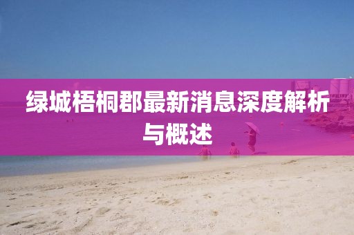 綠城梧桐郡最新消息深度解析與概述