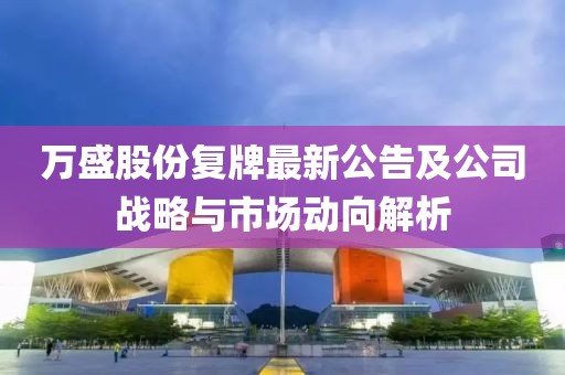 萬盛股份復(fù)牌最新公告及公司戰(zhàn)略與市場動向解析