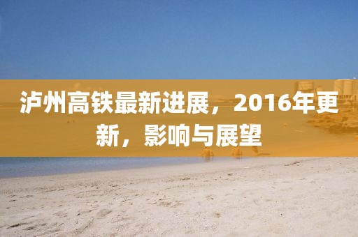 瀘州高鐵最新進展，2016年更新，影響與展望