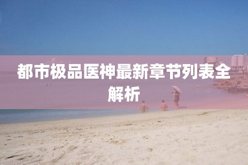 都市極品醫(yī)神最新章節(jié)列表全解析