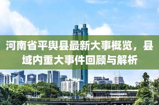 河南省平輿縣最新大事概覽，縣域內(nèi)重大事件回顧與解析