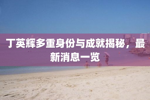 丁英輝多重身份與成就揭秘，最新消息一覽