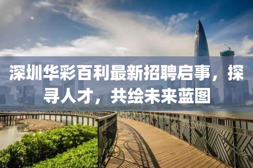 深圳華彩百利最新招聘啟事，探尋人才，共繪未來藍圖