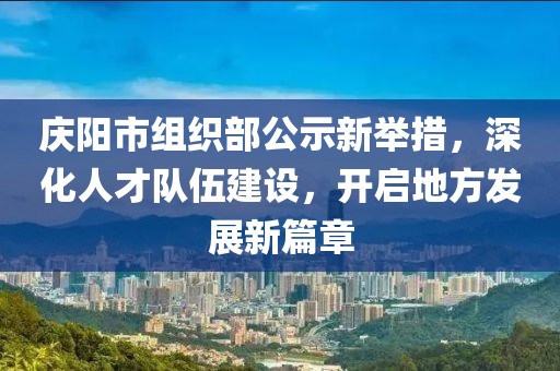 慶陽(yáng)市組織部公示新舉措，深化人才隊(duì)伍建設(shè)，開啟地方發(fā)展新篇章